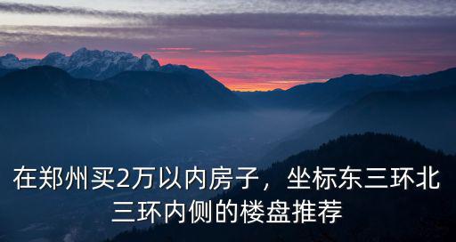 在鄭州買2萬以內房子，坐標東三環北三環內側的樓盤推薦