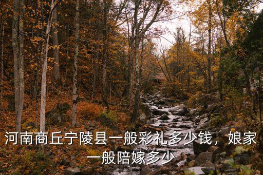 商丘農(nóng)村二婚彩禮一般給多少,娘家一般陪嫁多少