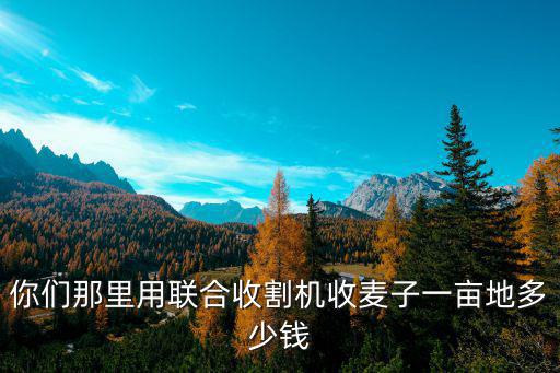 河北收割機(jī)去河南收麥多少錢,收割機(jī)收一畝地需要多少錢