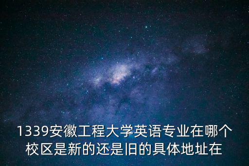 1339安徽工程大學英語專業(yè)在哪個校區(qū)是新的還是舊的具體地址在