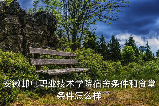 安徽郵電職業(yè)技術(shù)學(xué)院宿舍條件和食堂條件怎么樣