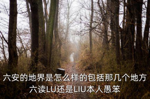 六安的地界是怎么樣的包括那幾個地方六讀LU還是LIU本人愚笨