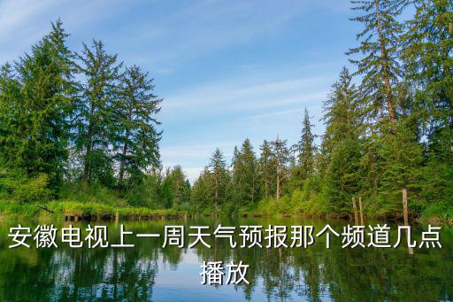 安徽電視上一周天氣預報那個頻道幾點播放
