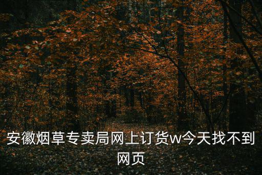 安徽煙草專賣局網上訂貨w今天找不到網頁