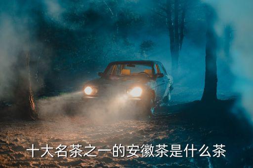 十大名茶之一的安徽茶是什么茶
