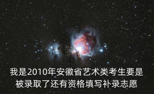 我是2010年安徽省藝術類考生要是被錄取了還有資格填寫補錄志愿