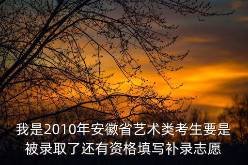 我是2010年安徽省藝術類考生要是被錄取了還有資格填寫補錄志愿