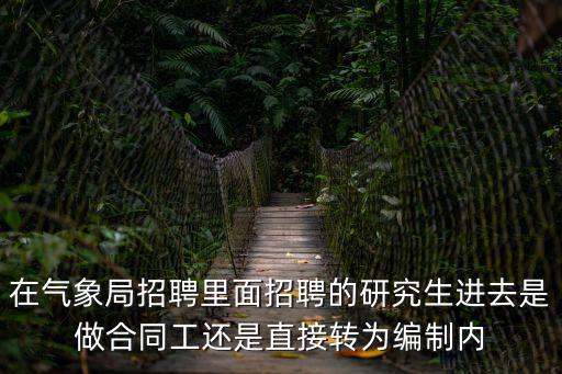 安徽氣象局，在氣象局招聘里面招聘的研究生進(jìn)去是做合同工還是直接轉(zhuǎn)為編制內(nèi)