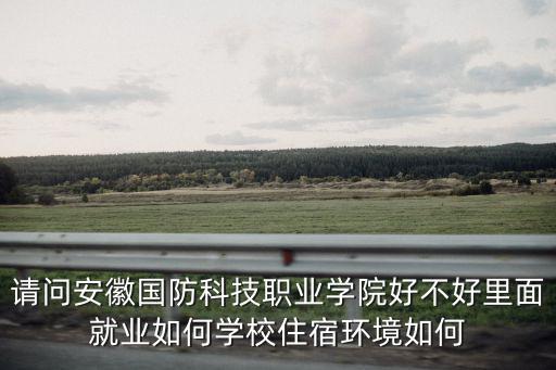 請(qǐng)問安徽國(guó)防科技職業(yè)學(xué)院好不好里面就業(yè)如何學(xué)校住宿環(huán)境如何