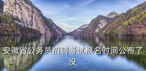 安徽省公務員招聘考試報名時間公布了沒