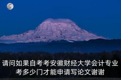 請問如果自考考安徽財經大學會計專業考多少門才能申請寫論文謝謝