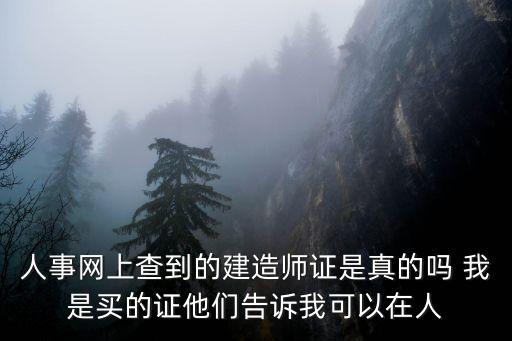 人事網上查到的建造師證是真的嗎 我是買的證他們告訴我可以在人