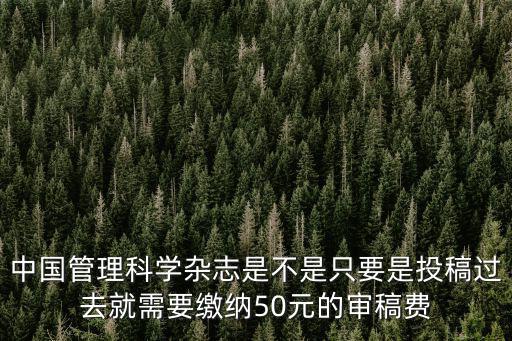 中國管理科學雜志是不是只要是投稿過去就需要繳納50元的審稿費