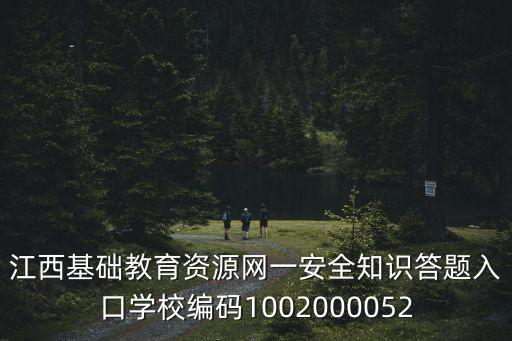 江西基礎教育資源網一安全知識答題入口學校編碼1002000052