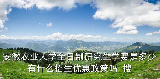 安徽農(nóng)業(yè)大學(xué)研究生，安徽農(nóng)業(yè)大學(xué)全日制研究生學(xué)費(fèi)是多少有什么招生優(yōu)惠政策嗎  搜