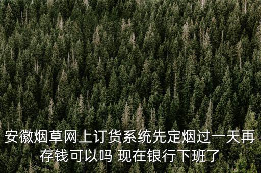 安徽煙草網(wǎng)上訂貨系統(tǒng)先定煙過一天再存錢可以嗎 現(xiàn)在銀行下班了