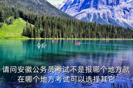 請問安徽公務員考試不是報哪個地方就在哪個地方考試可以選擇其它