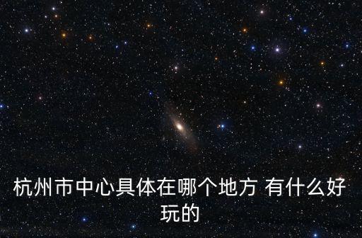 杭州市中心，浙江省的市中心是哪里