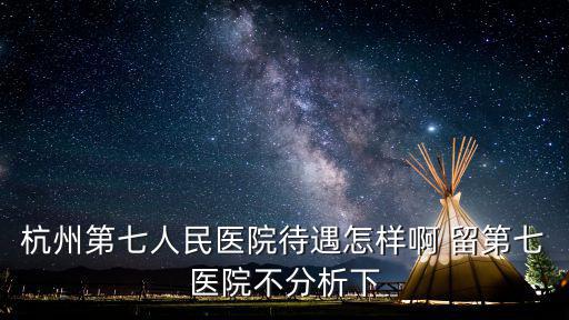 杭州第七人民醫(yī)院待遇怎樣啊 留第七醫(yī)院不分析下