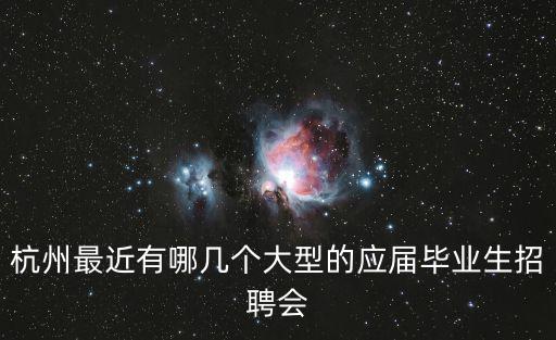 杭州最近有哪幾個大型的應屆畢業生招聘會