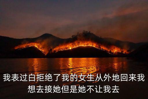 我表過白拒絕了我的女生從外地回來我想去接她但是她不讓我去
