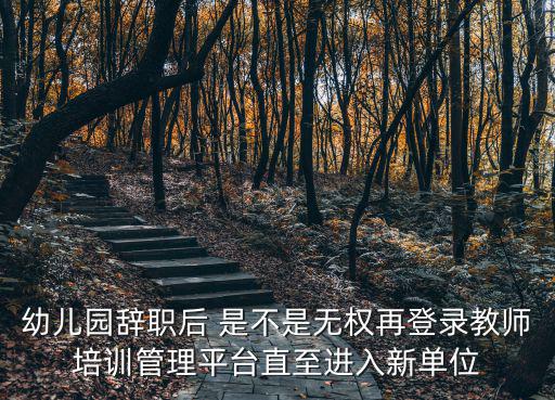 幼兒園辭職后 是不是無權再登錄教師培訓管理平臺直至進入新單位