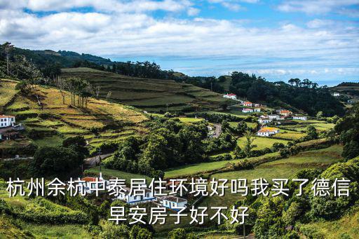 杭州余杭中泰居住環(huán)境好嗎我買(mǎi)了德信早安房子好不好