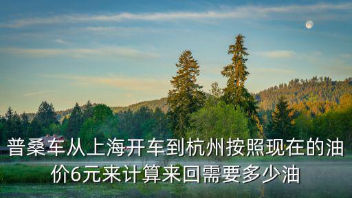 普桑車從上海開車到杭州按照現在的油價6元來計算來回需要多少油