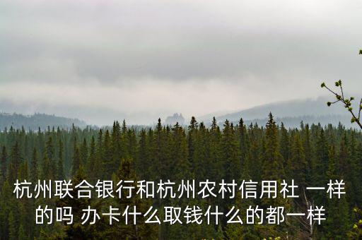 杭州聯合銀行和杭州農村信用社 一樣的嗎 辦卡什么取錢什么的都一樣
