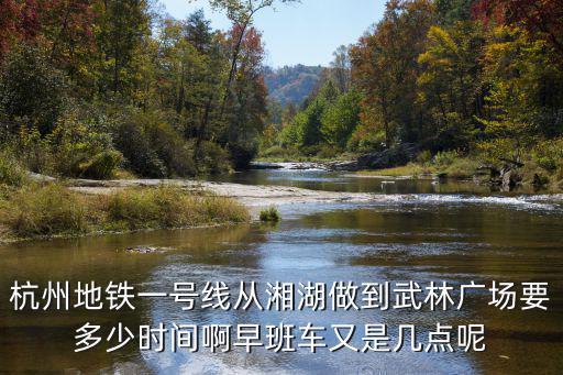 杭州地鐵一號線從湘湖做到武林廣場要多少時間啊早班車又是幾點呢