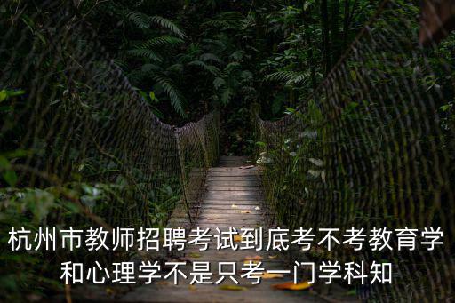 杭州市教師招聘考試到底考不考教育學和心理學不是只考一門學科知