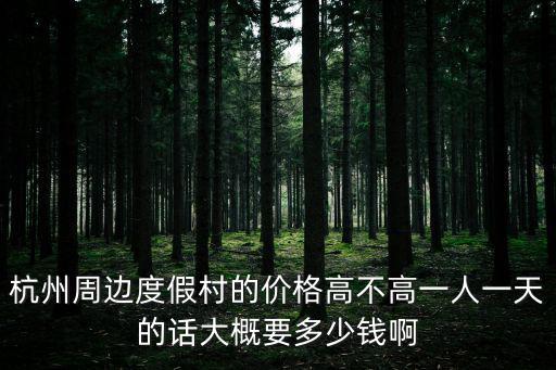 杭州周邊度假村的價格高不高一人一天的話大概要多少錢啊