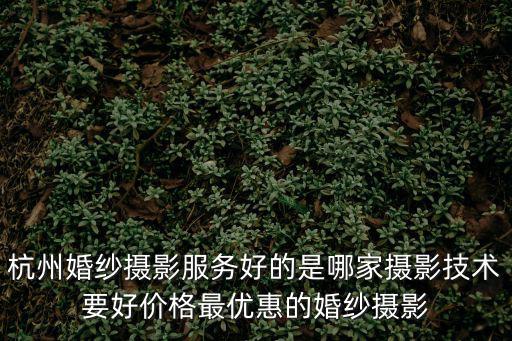 杭州婚紗攝影服務好的是哪家攝影技術要好價格最優惠的婚紗攝影