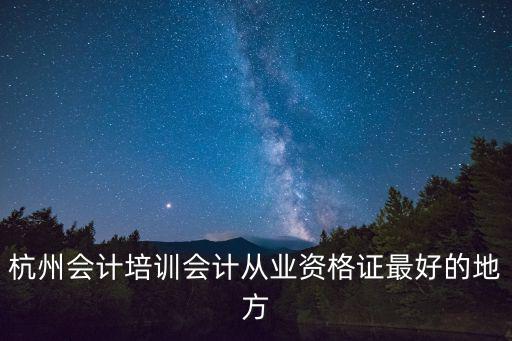 杭州會計培訓會計從業資格證最好的地方