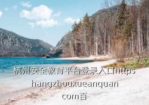 杭州安全教育平臺登錄入口httpshangzhouxueanquancom百