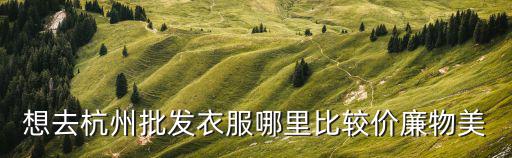 想去杭州批發衣服哪里比較價廉物美