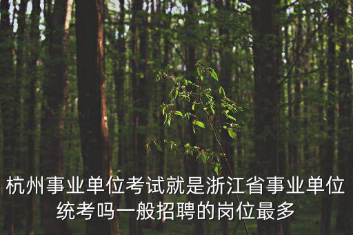 杭州事業單位考試就是浙江省事業單位統考嗎一般招聘的崗位最多