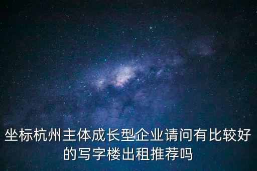 坐標(biāo)杭州主體成長型企業(yè)請問有比較好的寫字樓出租推薦嗎
