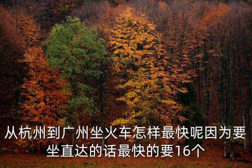 從杭州到廣州坐火車怎樣最快呢因為要坐直達的話最快的要16個