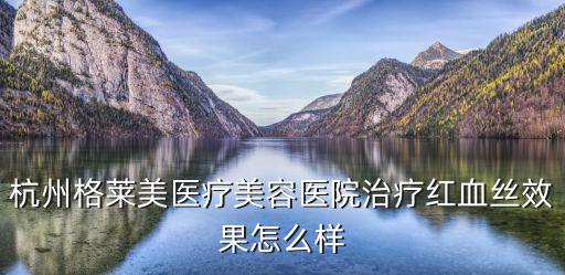 杭州格萊美醫(yī)療美容醫(yī)院治療紅血絲效果怎么樣