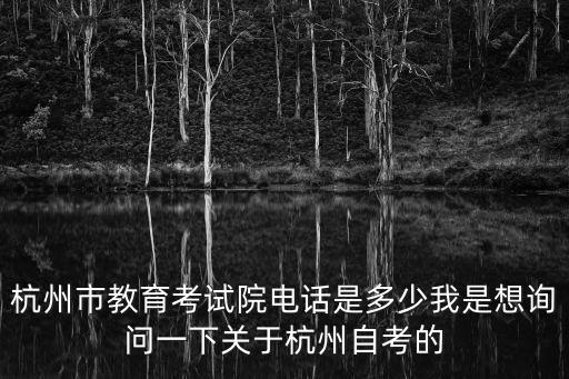 杭州市教育考試院電話是多少我是想詢問一下關于杭州自考的