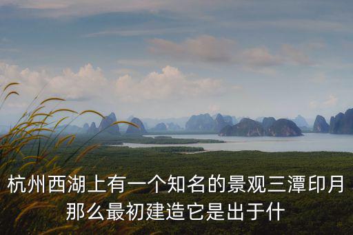 杭州三潭印月，杭州西湖上有一個知名的景觀三潭印月那么最初建造它是出于什