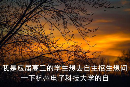 我是應屆高三的學生想去自主招生想問一下杭州電子科技大學的自