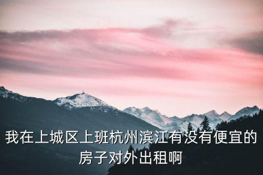 我在上城區上班杭州濱江有沒有便宜的房子對外出租啊
