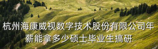 杭州海康威視數字技術股份有限公司年薪能拿多少碩士畢業生搞研