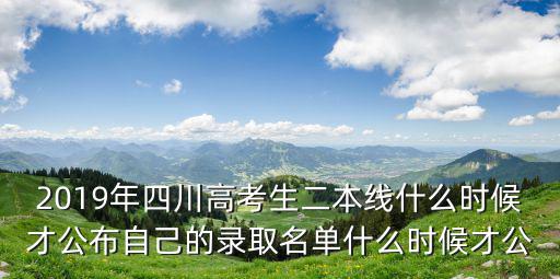 2019年四川高考生二本線什么時候才公布自己的錄取名單什么時候才公