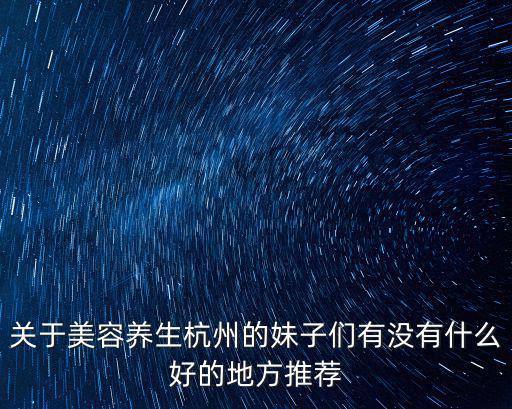 關(guān)于美容養(yǎng)生杭州的妹子們有沒(méi)有什么好的地方推薦