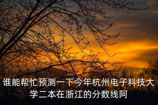 誰能幫忙預測一下今年杭州電子科技大學二本在浙江的分數線阿