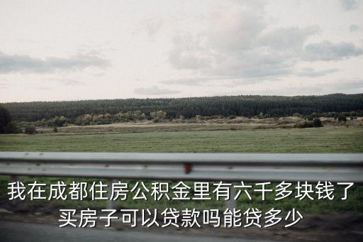 我在成都住房公積金里有六千多塊錢了買房子可以貸款嗎能貸多少