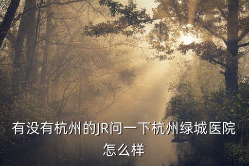有沒有杭州的JR問一下杭州綠城醫(yī)院怎么樣
